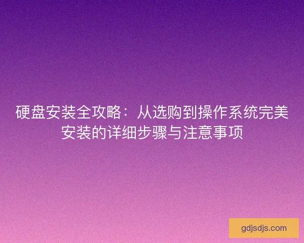 硬盘安装全攻略：从选购到操作系统完美安装的详细步骤与注意事项