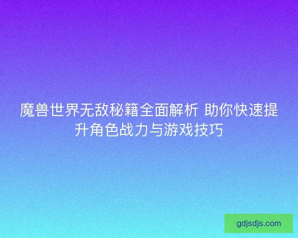 魔兽世界无敌秘籍全面解析 助你快速提升角色战力与游戏技巧