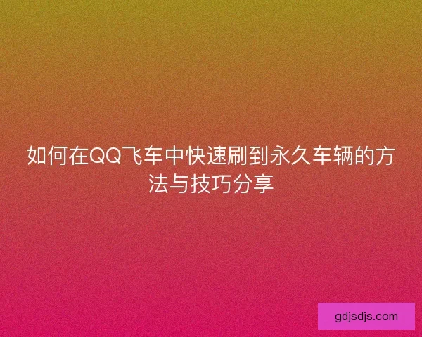 如何在QQ飞车中快速刷到永久车辆的方法与技巧分享