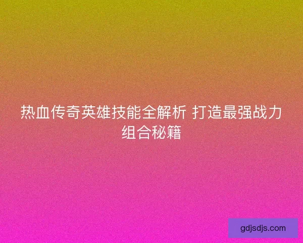 热血传奇英雄技能全解析 打造最强战力组合秘籍