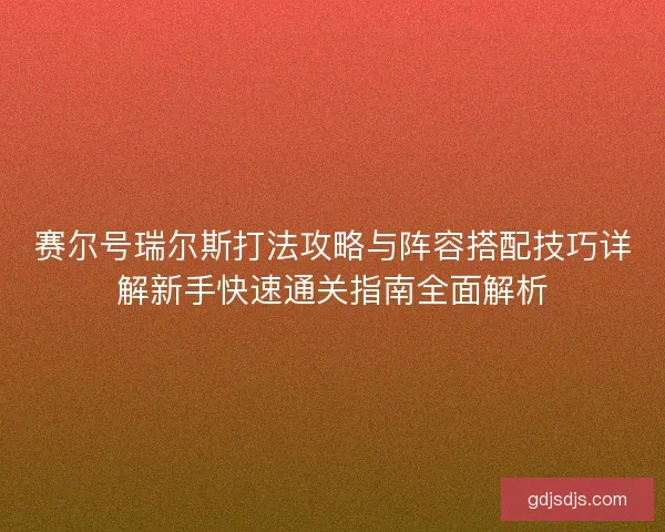 赛尔号瑞尔斯打法攻略与阵容搭配技巧详解新手快速通关指南全面解析