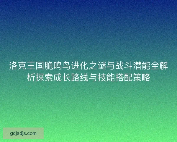 洛克王国脆鸣鸟进化之谜与战斗潜能全解析探索成长路线与技能搭配策略