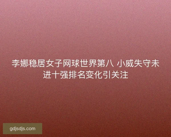 李娜稳居女子网球世界第八 小威失守未进十强排名变化引关注