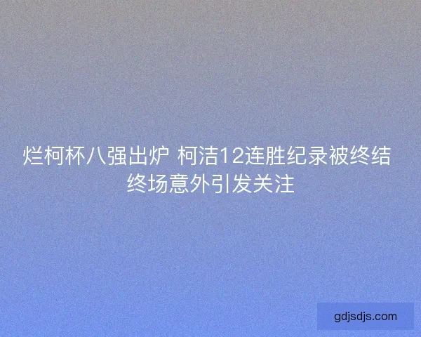 烂柯杯八强出炉 柯洁12连胜纪录被终结 终场意外引发关注